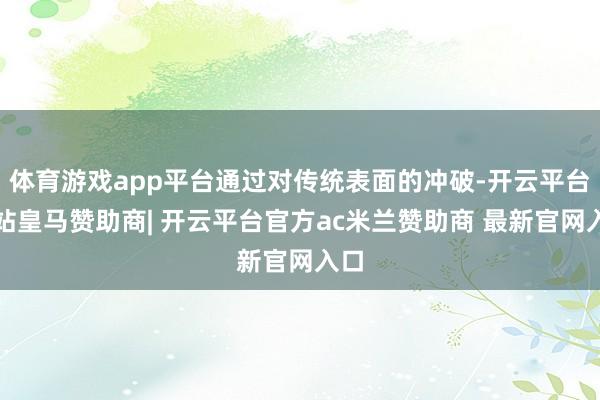 体育游戏app平台通过对传统表面的冲破-开云平台网站皇马赞助商| 开云平台官方ac米兰赞助商 最新官网入口