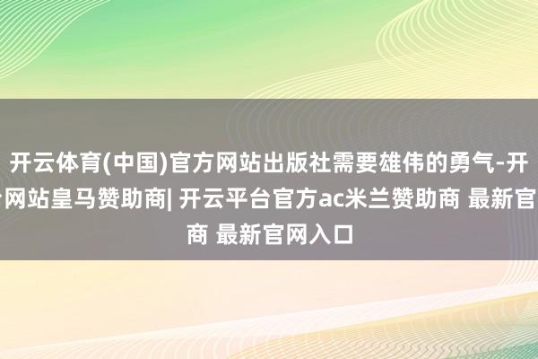 开云体育(中国)官方网站出版社需要雄伟的勇气-开云平台网站皇马赞助商| 开云平台官方ac米兰赞助商 最新官网入口