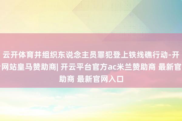 云开体育并组织东说念主员罪犯登上铁线礁行动-开云平台网站皇马赞助商| 开云平台官方ac米兰赞助商 最新官网入口