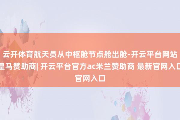 云开体育航天员从中枢舱节点舱出舱-开云平台网站皇马赞助商| 开云平台官方ac米兰赞助商 最新官网入口
