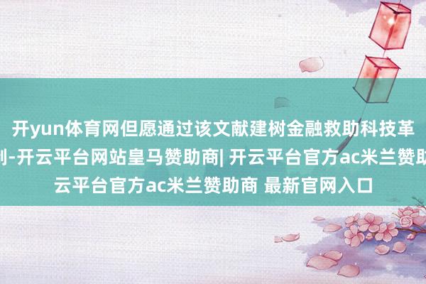 开yun体育网但愿通过该文献建树金融救助科技革命的长效干预机制-开云平台网站皇马赞助商| 开云平台官方ac米兰赞助商 最新官网入口