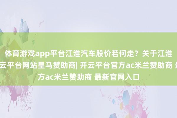 体育游戏app平台江淮汽车股价若何走？关于江淮汽车来说-开云平台网站皇马赞助商| 开云平台官方ac米兰赞助商 最新官网入口