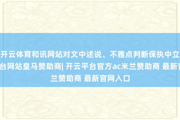 开云体育和讯网站对文中述说、不雅点判断保执中立-开云平台网站皇马赞助商| 开云平台官方ac米兰赞助商 最新官网入口