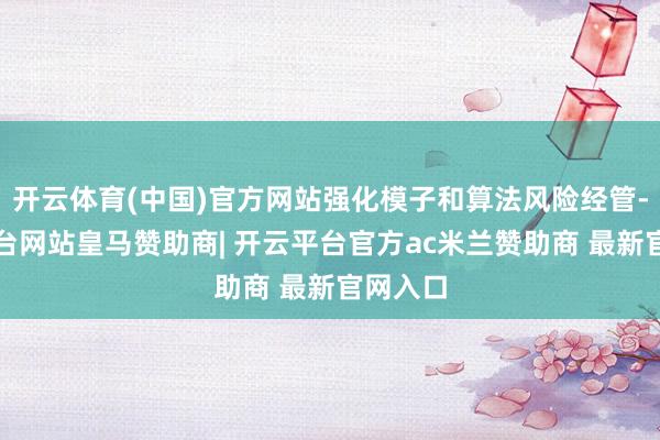 开云体育(中国)官方网站强化模子和算法风险经管-开云平台网站皇马赞助商| 开云平台官方ac米兰赞助商 最新官网入口