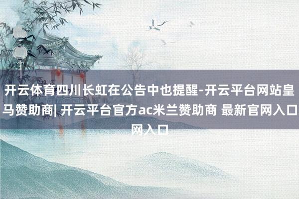 开云体育四川长虹在公告中也提醒-开云平台网站皇马赞助商| 开云平台官方ac米兰赞助商 最新官网入口