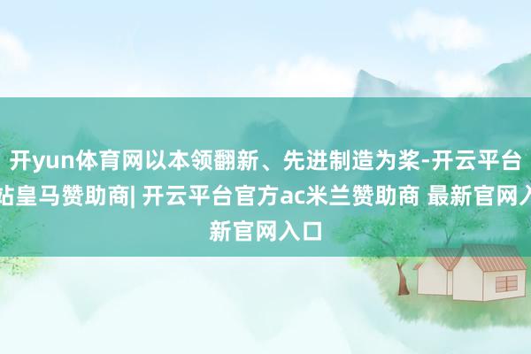 开yun体育网以本领翻新、先进制造为桨-开云平台网站皇马赞助商| 开云平台官方ac米兰赞助商 最新官网入口