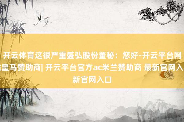 开云体育这很严重盛弘股份董秘：您好-开云平台网站皇马赞助商| 开云平台官方ac米兰赞助商 最新官网入口