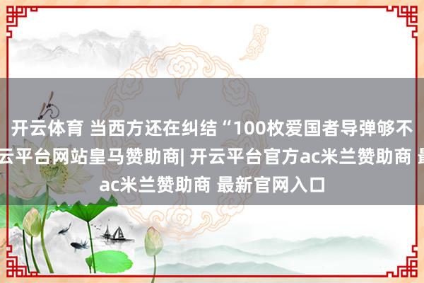 开云体育 当西方还在纠结“100枚爱国者导弹够不够用”时-开云平台网站皇马赞助商| 开云平台官方ac米兰赞助商 最新官网入口