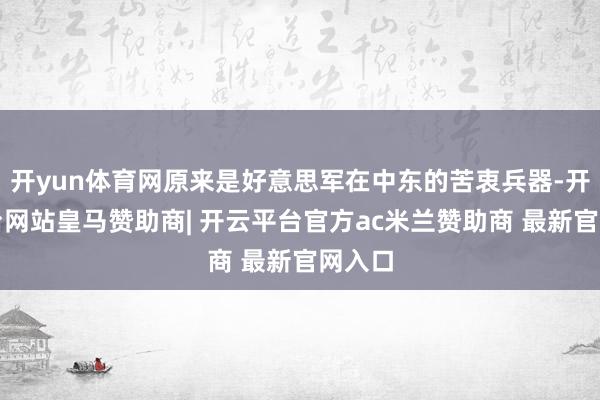 开yun体育网原来是好意思军在中东的苦衷兵器-开云平台网站皇马赞助商| 开云平台官方ac米兰赞助商 最新官网入口