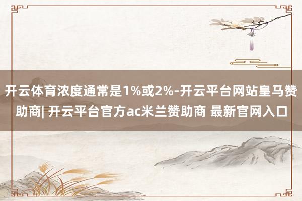 开云体育浓度通常是1%或2%-开云平台网站皇马赞助商| 开云平台官方ac米兰赞助商 最新官网入口
