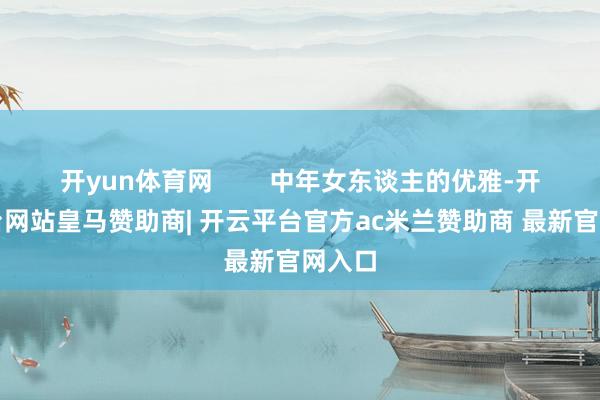开yun体育网        中年女东谈主的优雅-开云平台网站皇马赞助商| 开云平台官方ac米兰赞助商 最新官网入口