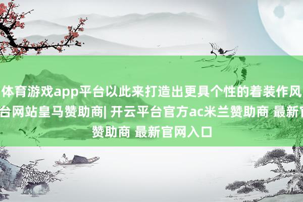 体育游戏app平台以此来打造出更具个性的着装作风-开云平台网站皇马赞助商| 开云平台官方ac米兰赞助商 最新官网入口