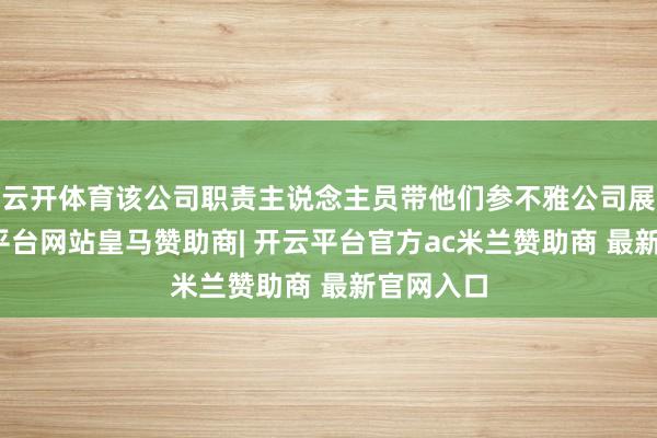 云开体育该公司职责主说念主员带他们参不雅公司展厅-开云平台网站皇马赞助商| 开云平台官方ac米兰赞助商 最新官网入口