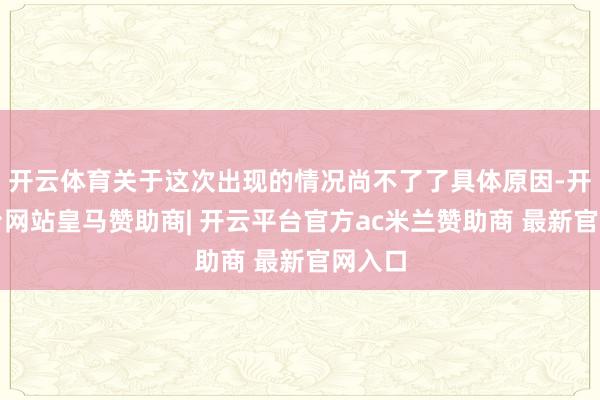 开云体育关于这次出现的情况尚不了了具体原因-开云平台网站皇马赞助商| 开云平台官方ac米兰赞助商 最新官网入口