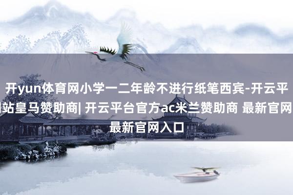 开yun体育网小学一二年龄不进行纸笔西宾-开云平台网站皇马赞助商| 开云平台官方ac米兰赞助商 最新官网入口
