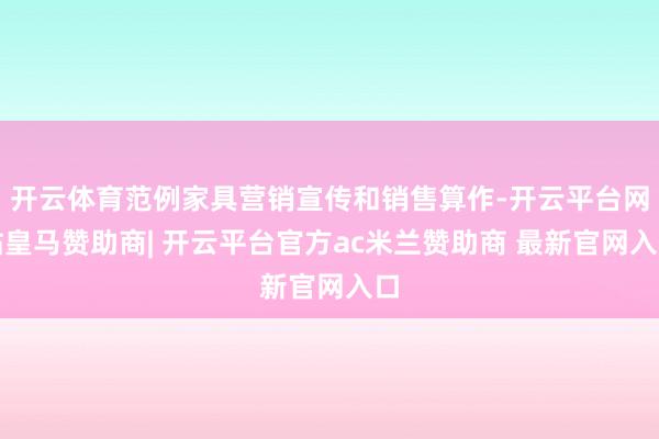 开云体育范例家具营销宣传和销售算作-开云平台网站皇马赞助商| 开云平台官方ac米兰赞助商 最新官网入口