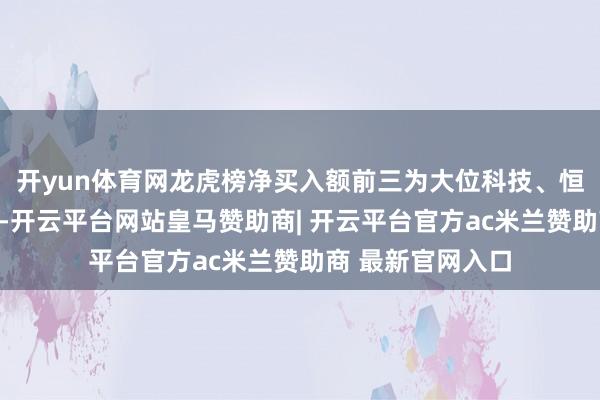 开yun体育网龙虎榜净买入额前三为大位科技、恒宝股份、和而泰-开云平台网站皇马赞助商| 开云平台官方ac米兰赞助商 最新官网入口