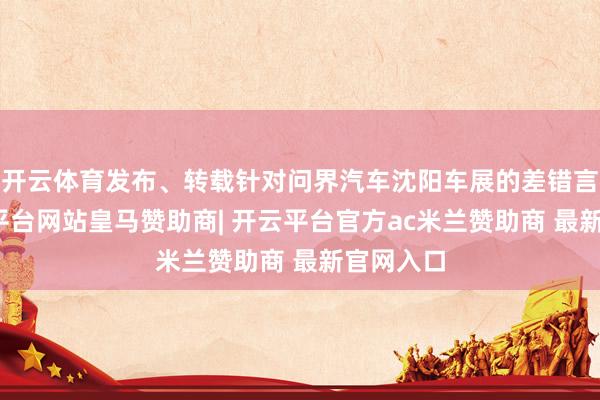 开云体育发布、转载针对问界汽车沈阳车展的差错言论-开云平台网站皇马赞助商| 开云平台官方ac米兰赞助商 最新官网入口
