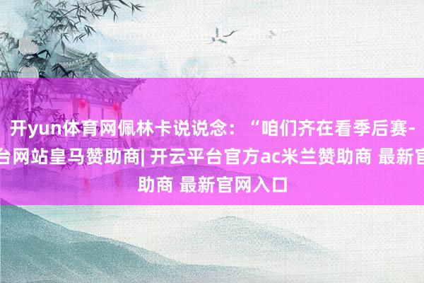 开yun体育网佩林卡说说念：“咱们齐在看季后赛-开云平台网站皇马赞助商| 开云平台官方ac米兰赞助商 最新官网入口