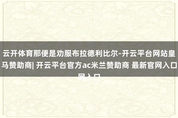云开体育那便是劝服布拉德利比尔-开云平台网站皇马赞助商| 开云平台官方ac米兰赞助商 最新官网入口
