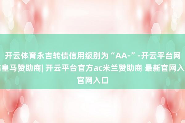 开云体育永吉转债信用级别为“AA-”-开云平台网站皇马赞助商| 开云平台官方ac米兰赞助商 最新官网入口