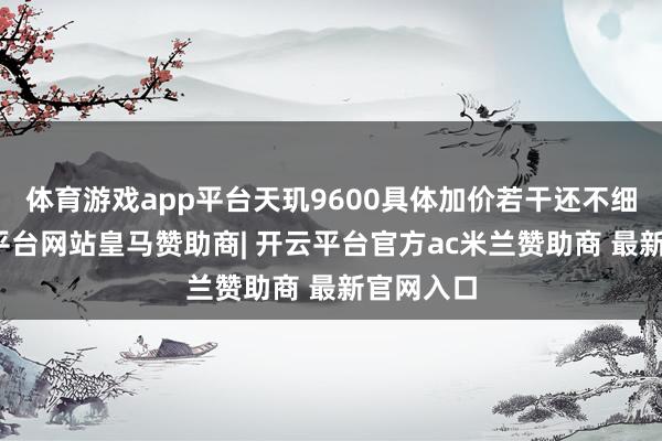 体育游戏app平台天玑9600具体加价若干还不细目-开云平台网站皇马赞助商| 开云平台官方ac米兰赞助商 最新官网入口