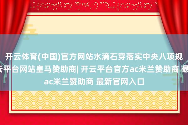 开云体育(中国)官方网站水滴石穿落实中央八项规则精神-开云平台网站皇马赞助商| 开云平台官方ac米兰赞助商 最新官网入口