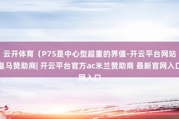 云开体育（P75是中心型超重的界值-开云平台网站皇马赞助商| 开云平台官方ac米兰赞助商 最新官网入口