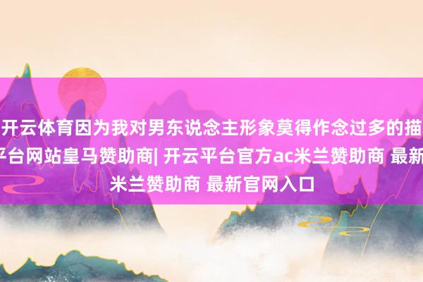 开云体育因为我对男东说念主形象莫得作念过多的描写-开云平台网站皇马赞助商| 开云平台官方ac米兰赞助商 最新官网入口
