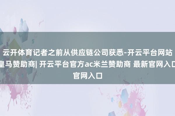 云开体育记者之前从供应链公司获悉-开云平台网站皇马赞助商| 开云平台官方ac米兰赞助商 最新官网入口