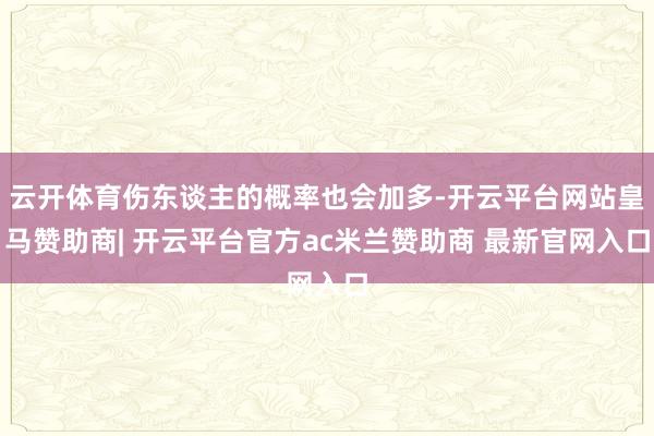 云开体育伤东谈主的概率也会加多-开云平台网站皇马赞助商| 开云平台官方ac米兰赞助商 最新官网入口