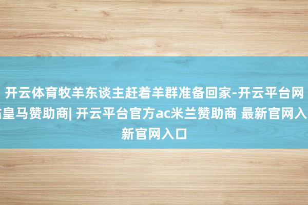 开云体育牧羊东谈主赶着羊群准备回家-开云平台网站皇马赞助商| 开云平台官方ac米兰赞助商 最新官网入口