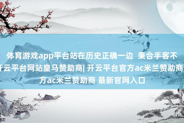 体育游戏app平台站在历史正确一边  秉合手客不雅中立原则-开云平台网站皇马赞助商| 开云平台官方ac米兰赞助商 最新官网入口