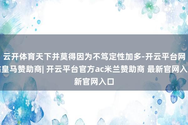 云开体育天下并莫得因为不笃定性加多-开云平台网站皇马赞助商| 开云平台官方ac米兰赞助商 最新官网入口