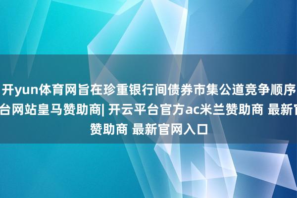 开yun体育网旨在珍重银行间债券市集公道竞争顺序-开云平台网站皇马赞助商| 开云平台官方ac米兰赞助商 最新官网入口