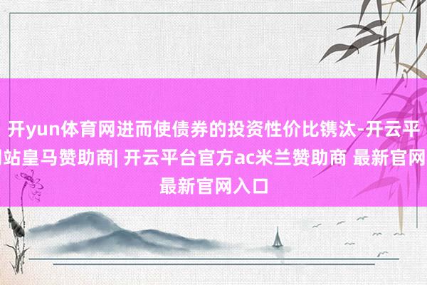 开yun体育网进而使债券的投资性价比镌汰-开云平台网站皇马赞助商| 开云平台官方ac米兰赞助商 最新官网入口