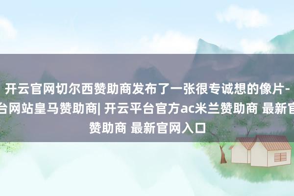开云官网切尔西赞助商发布了一张很专诚想的像片-开云平台网站皇马赞助商| 开云平台官方ac米兰赞助商 最新官网入口