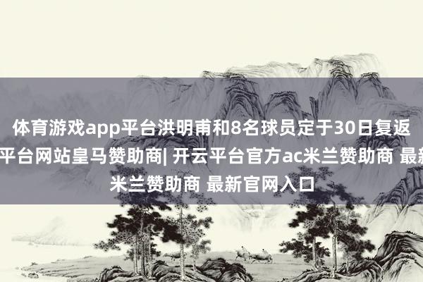 体育游戏app平台洪明甫和8名球员定于30日复返韩国-开云平台网站皇马赞助商| 开云平台官方ac米兰赞助商 最新官网入口