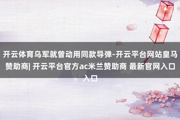 开云体育乌军就曾动用同款导弹-开云平台网站皇马赞助商| 开云平台官方ac米兰赞助商 最新官网入口