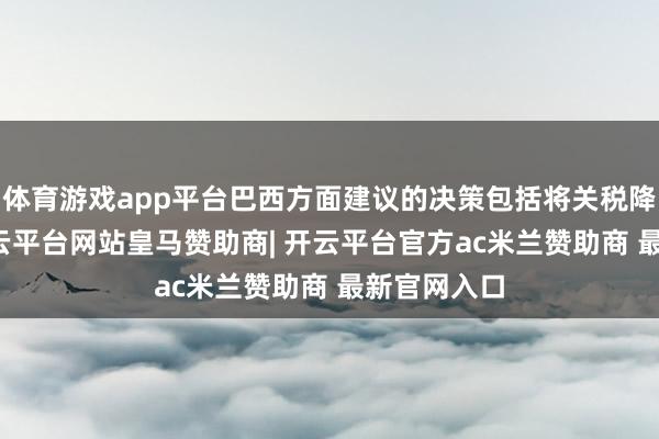 体育游戏app平台巴西方面建议的决策包括将关税降至30%-开云平台网站皇马赞助商| 开云平台官方ac米兰赞助商 最新官网入口