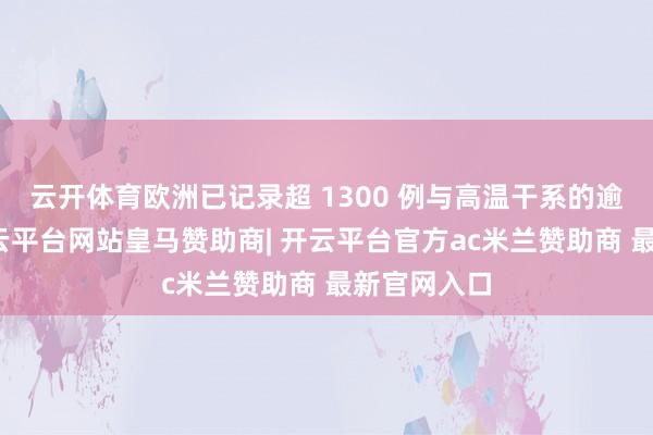 云开体育欧洲已记录超 1300 例与高温干系的逾额圆寂-开云平台网站皇马赞助商| 开云平台官方ac米兰赞助商 最新官网入口