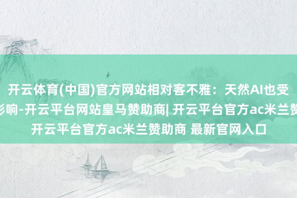 开云体育(中国)官方网站相对客不雅:天然AI也受锻真金不怕火数据影响-开云平台网站皇马赞助商| 开云平台官方ac米兰赞助商 最新官网入口