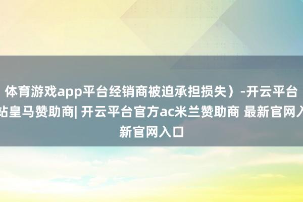 体育游戏app平台经销商被迫承担损失）-开云平台网站皇马赞助商| 开云平台官方ac米兰赞助商 最新官网入口