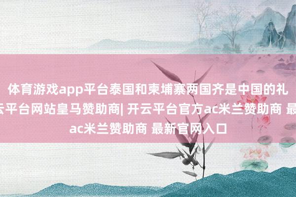 体育游戏app平台泰国和柬埔寨两国齐是中国的礼节之邦-开云平台网站皇马赞助商| 开云平台官方ac米兰赞助商 最新官网入口