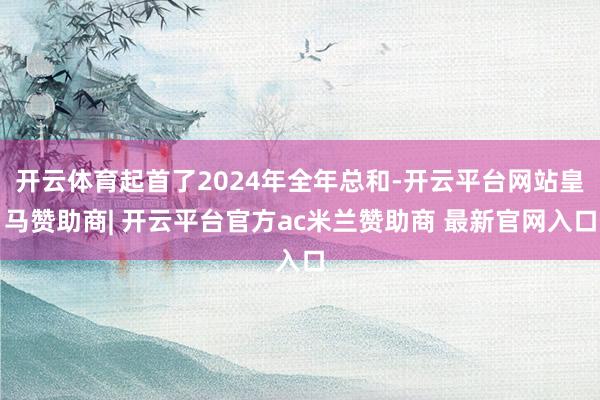 开云体育起首了2024年全年总和-开云平台网站皇马赞助商| 开云平台官方ac米兰赞助商 最新官网入口