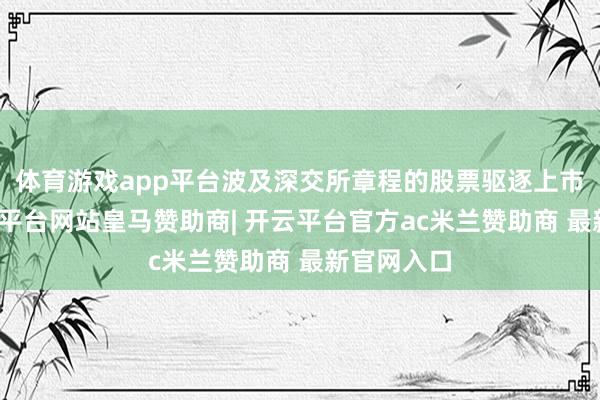 体育游戏app平台波及深交所章程的股票驱逐上市情形-开云平台网站皇马赞助商| 开云平台官方ac米兰赞助商 最新官网入口