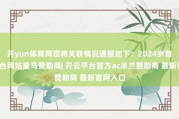 开yun体育网现将关联情况通报如下：2024岁首-开云平台网站皇马赞助商| 开云平台官方ac米兰赞助商 最新官网入口