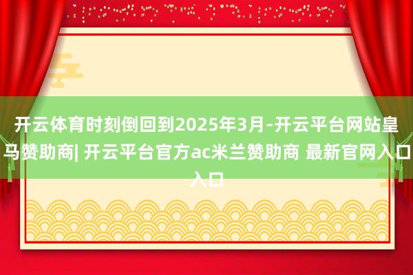开云体育时刻倒回到2025年3月-开云平台网站皇马赞助商| 开云平台官方ac米兰赞助商 最新官网入口