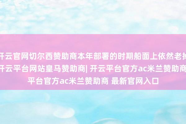 开云官网切尔西赞助商本年部署的时期船面上依然老掉牙的F/A-18-开云平台网站皇马赞助商| 开云平台官方ac米兰赞助商 最新官网入口