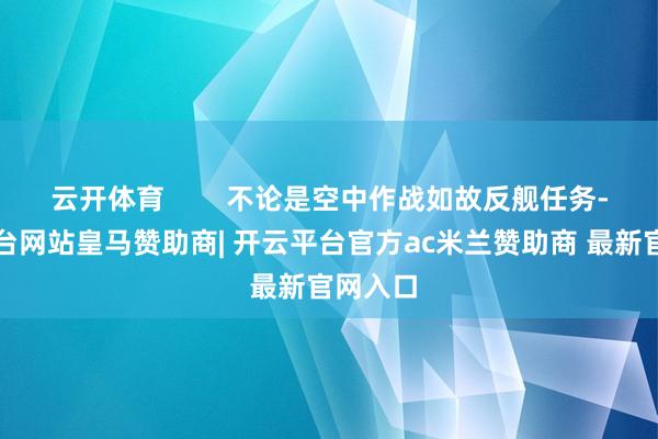 云开体育 不论是空中作战如故反舰任务-开云平台网站皇马赞助商| 开云平台官方ac米兰赞助商 最新官网入口